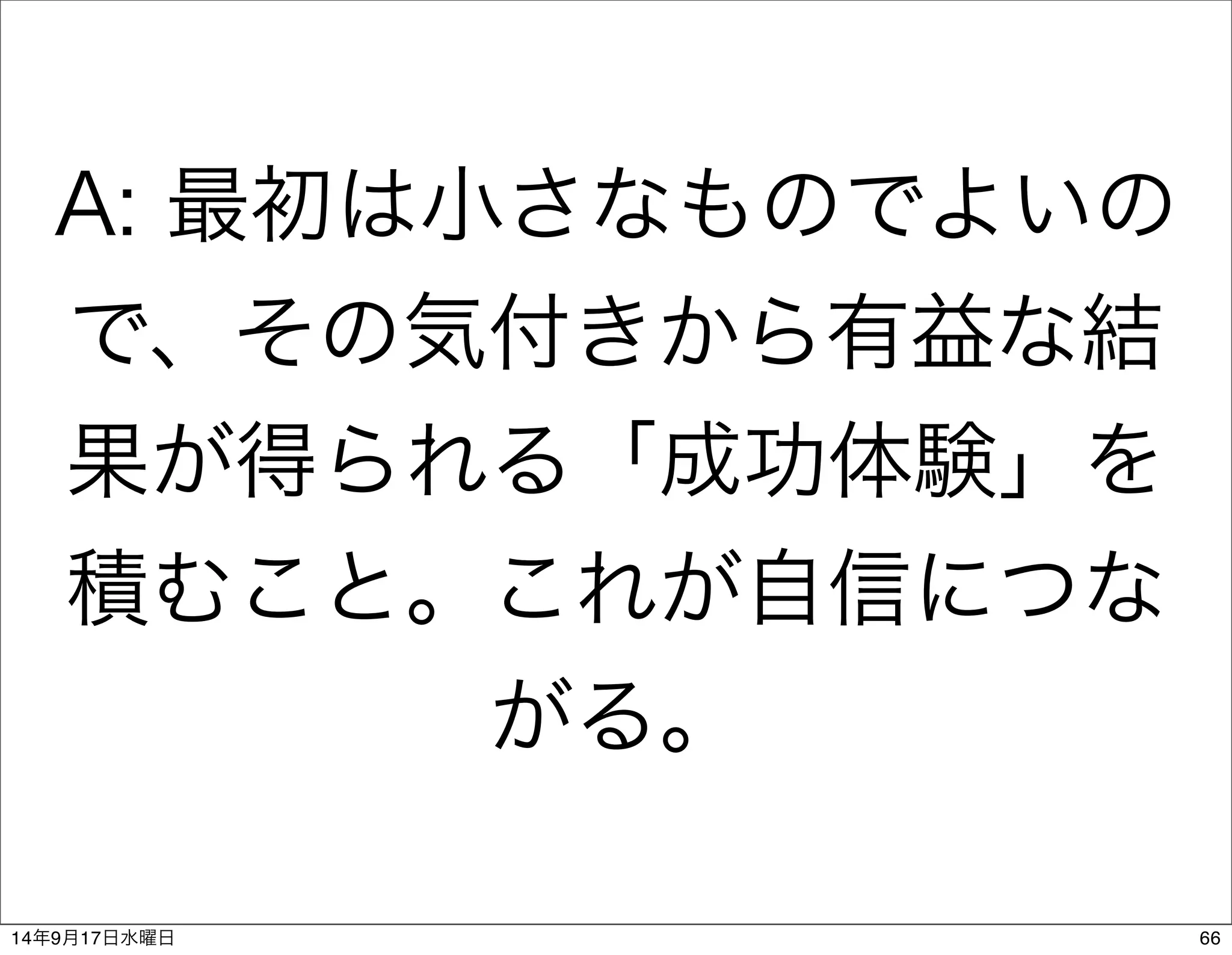 A: 最初は小さなものでよいの 
で、その気付きから有益な結 
果が得られる「成功体験」を 
積むこと。これが自信につな 
がる。 
14年9月17日水曜日66 
 