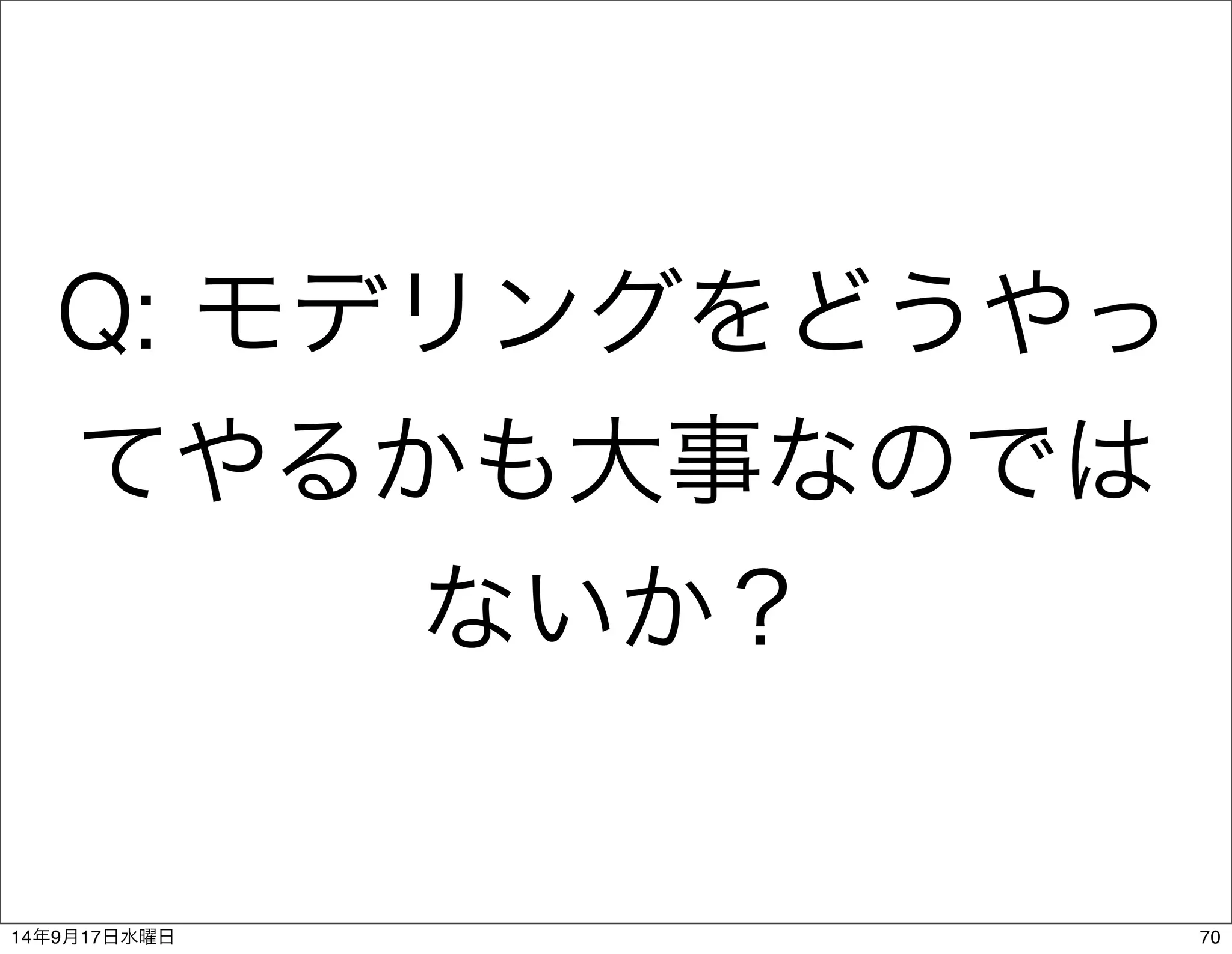 Q: モデリングをどうやっ 
てやるかも大事なのでは 
ないか？ 
14年9月17日水曜日70 
 