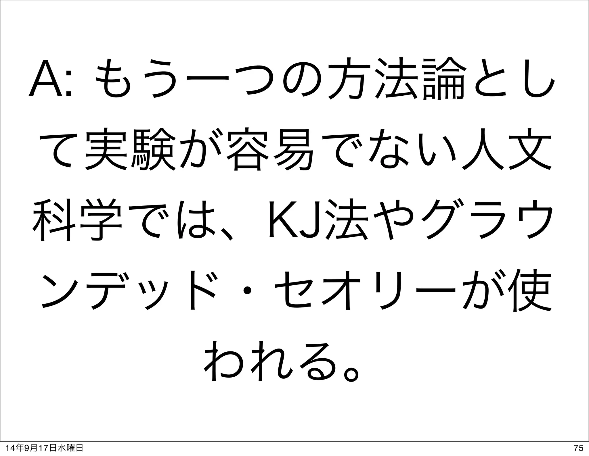 A: もう一つの方法論とし 
て実験が容易でない人文 
科学では、KJ法やグラウ 
ンデッド・セオリーが使 
われる。 
14年9月17日水曜日75 
 