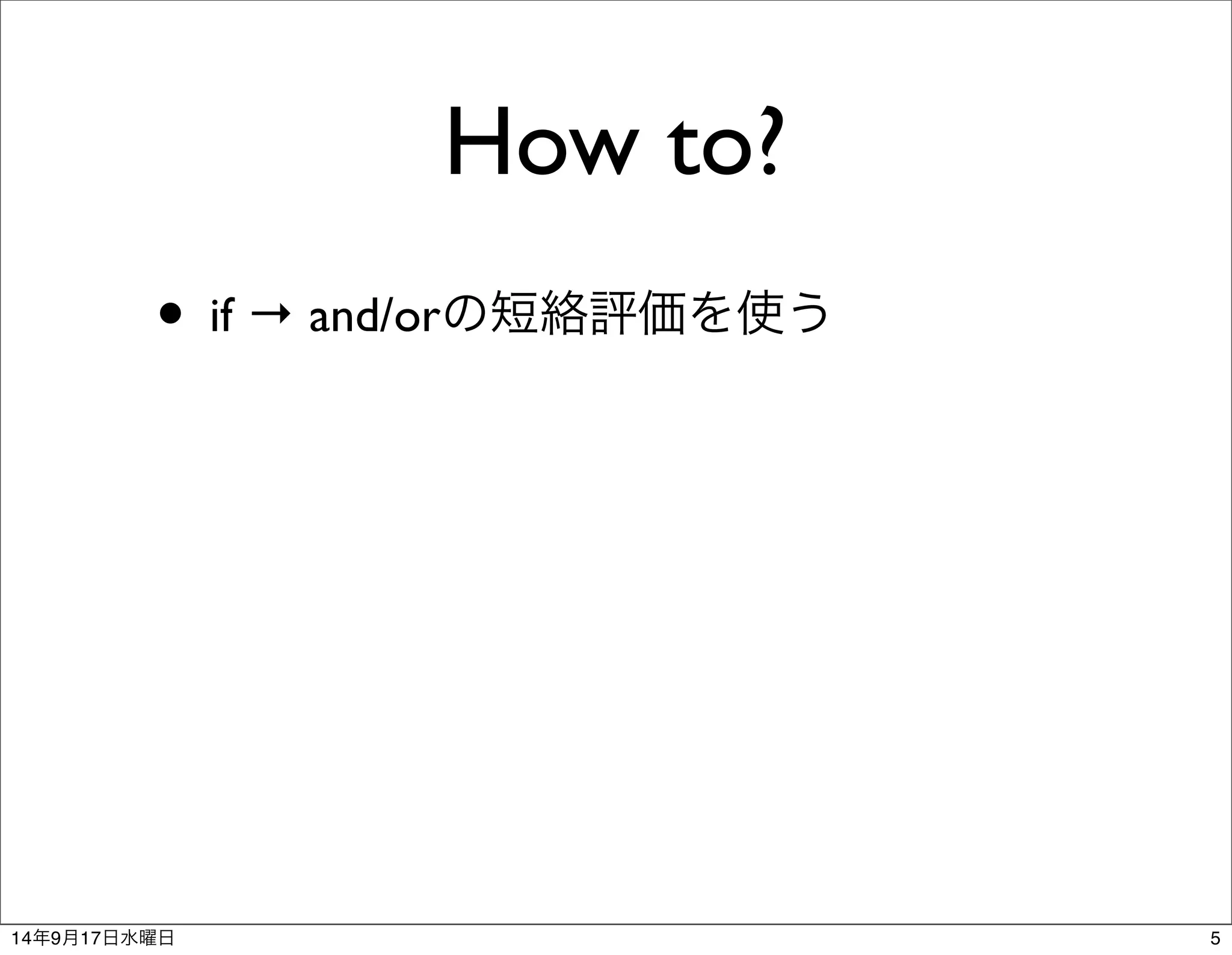 How to? 
• if → and/orの短絡評価を使う 
14年9月17日水曜日5 
 