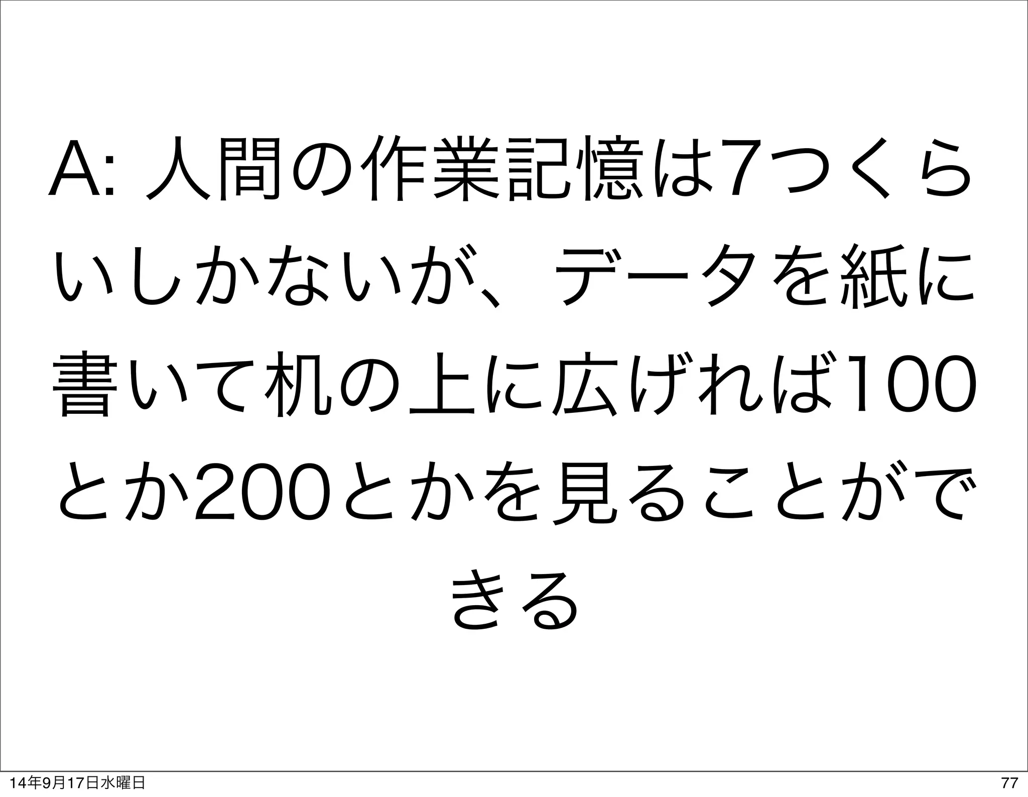 A: 人間の作業記憶は7つくら 
いしかないが、データを紙に 
書いて机の上に広げれば100 
とか200とかを見ることがで 
きる 
14年9月17日水曜日77 
 