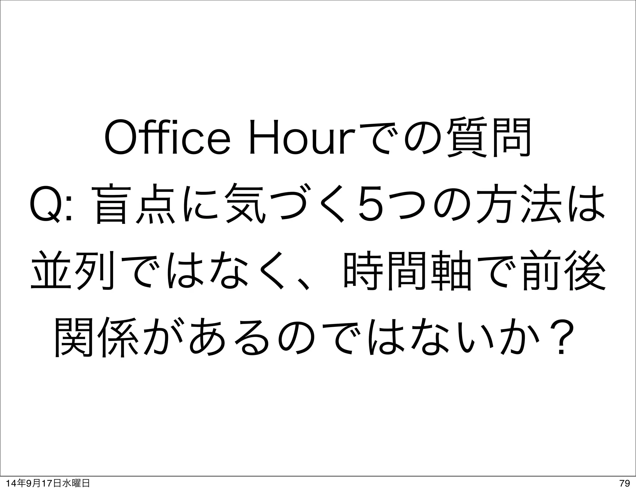 Office Hourでの質問 
Q: 盲点に気づく5つの方法は 
並列ではなく、時間軸で前後 
関係があるのではないか？ 
14年9月17日水曜日79 
 