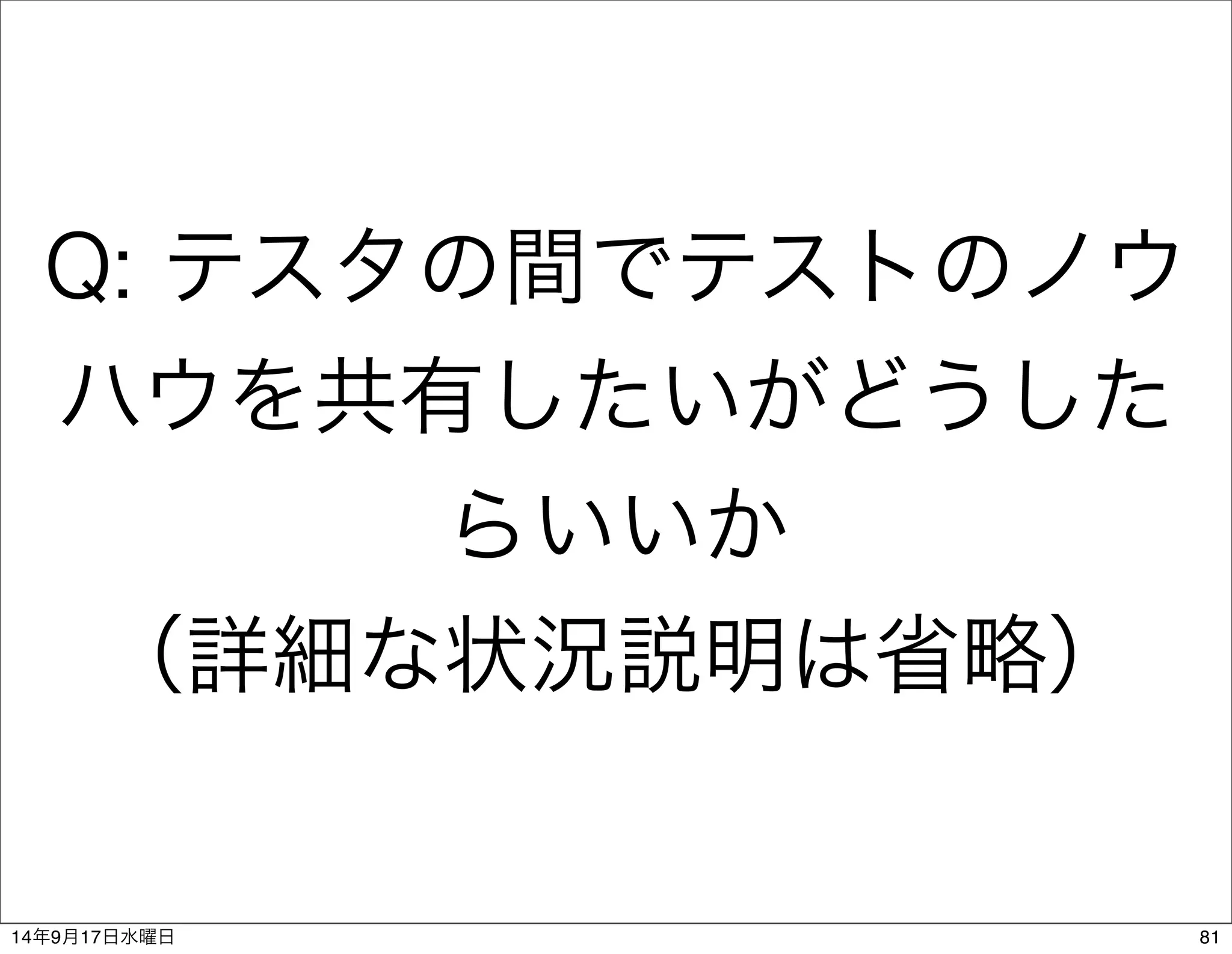Q: テスタの間でテストのノウ 
ハウを共有したいがどうした 
らいいか 
（詳細な状況説明は省略） 
14年9月17日水曜日81 
 