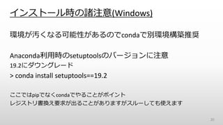 インストール時の諸注意(Windows)
環境が汚くなる可能性があるのでcondaで別環境構築推奨
Anaconda利用時のsetuptoolsのバージョンに注意
19.2にダウングレード
> conda install setuptools==19.2
ここではpipでなくcondaでやることがポイント
レジストリ書換え要求が出ることがありますがスルーしても使えます
20
 