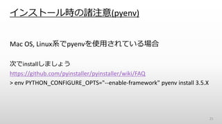 インストール時の諸注意(pyenv)
Mac OS, Linux系でpyenvを使用されている場合
次でinstallしましょう
https://github.com/pyinstaller/pyinstaller/wiki/FAQ
> env PYTHON_CONFIGURE_OPTS="--enable-framework" pyenv install 3.5.X
21
 