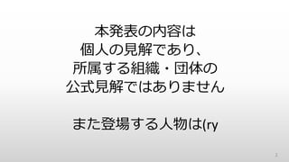 本発表の内容は
個人の見解であり、
所属する組織・団体の
公式見解ではありません
また登場する人物は(ry
2
 