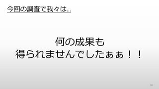 今回の調査で我々は…
30
何の成果も
得られませんでしたぁぁ！！
 