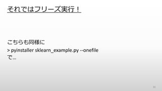 それではフリーズ実行！
35
こちらも同様に
> pyinstaller sklearn_example.py --onefile
で…
 
