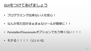 GUIをつけてあげましょう
• プログラミング出来ない人も安心！
• なんか見た目がまぁまぁなツールが簡単に！！
• Pyinstallerのnoconsoleオプションでもう怖くない！！！
• モテる！！！！（といいな
42
 