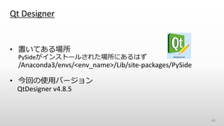 Qt Designer
• 置いてある場所
PySideがインストールされた場所にあるはず
/Anaconda3/envs/<env_name>/Lib/site-packages/PySide
• 今回の使用バージョン
QtDesigner v4.8.5
48
 