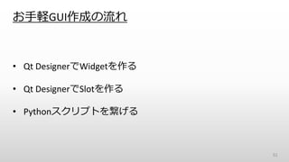 お手軽GUI作成の流れ
• Qt DesignerでWidgetを作る
• Qt DesignerでSlotを作る
• Pythonスクリプトを繋げる
51
 