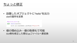 ちょっと修正
• 設置したオブジェクトに"hello"を出力
slotの箇所を変更
• 値の埋め込み・値の取得もで可能
GUI側を修正した際は.pyファイルへ要変換
60
 