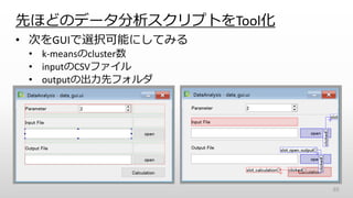 先ほどのデータ分析スクリプトをTool化
65
• 次をGUIで選択可能にしてみる
• k-meansのcluster数
• inputのCSVファイル
• outputの出力先フォルダ
 