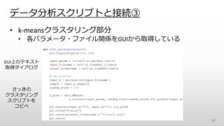 • k-meansクラスタリング部分
• 各パラメータ・ファイル関係をGUIから取得している
データ分析スクリプトと接続③
68
GUI上のテキスト
取得ダイアログ
さっきの
クラスタリング
スクリプトを
コピペ
 