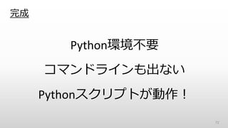 完成
Python環境不要
コマンドラインも出ない
Pythonスクリプトが動作！
72
 