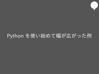 Python を使い始めて幅が広がった例
 