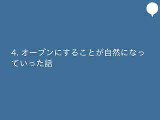 4. オープンにすることが自然になっ
ていった話
 