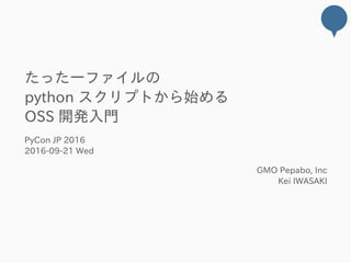 たった一ファイルの
python スクリプトから始める
OSS 開発入門
PyCon JP 2016
2016‒09‒21 Wed
GMO Pepabo, Inc
Kei IWASAKI
 