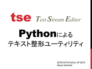 tse Text Stream Editor
Pythonによる
テキスト整形ユーティリティ
2015/10/10 PyCon JP 2015
Atsuo Ishimoto
 