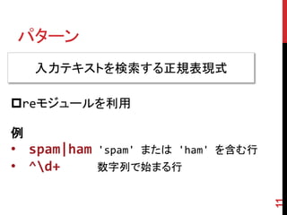 パターン
11
例
• spam|ham 'spam' または 'ham' を含む行
• ^d+ 数字列で始まる行
reモジュールを利用
入力テキストを検索する正規表現式
 