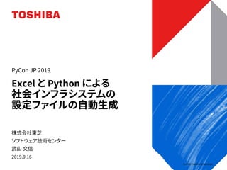 © 2019 Toshiba Corporation
株式会社東芝
ソフトウェア技術センター
武山 文信
2019.9.16
Excel と Python による
社会インフラシステムの
設定ファイルの自動生成
PyCon JP 2019
 
