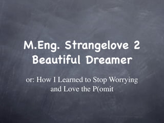 M.Eng. Strangelove 2
 Beautiful Dreamer
or: How I Learned to Stop Worrying
       and Love the P(omit
 