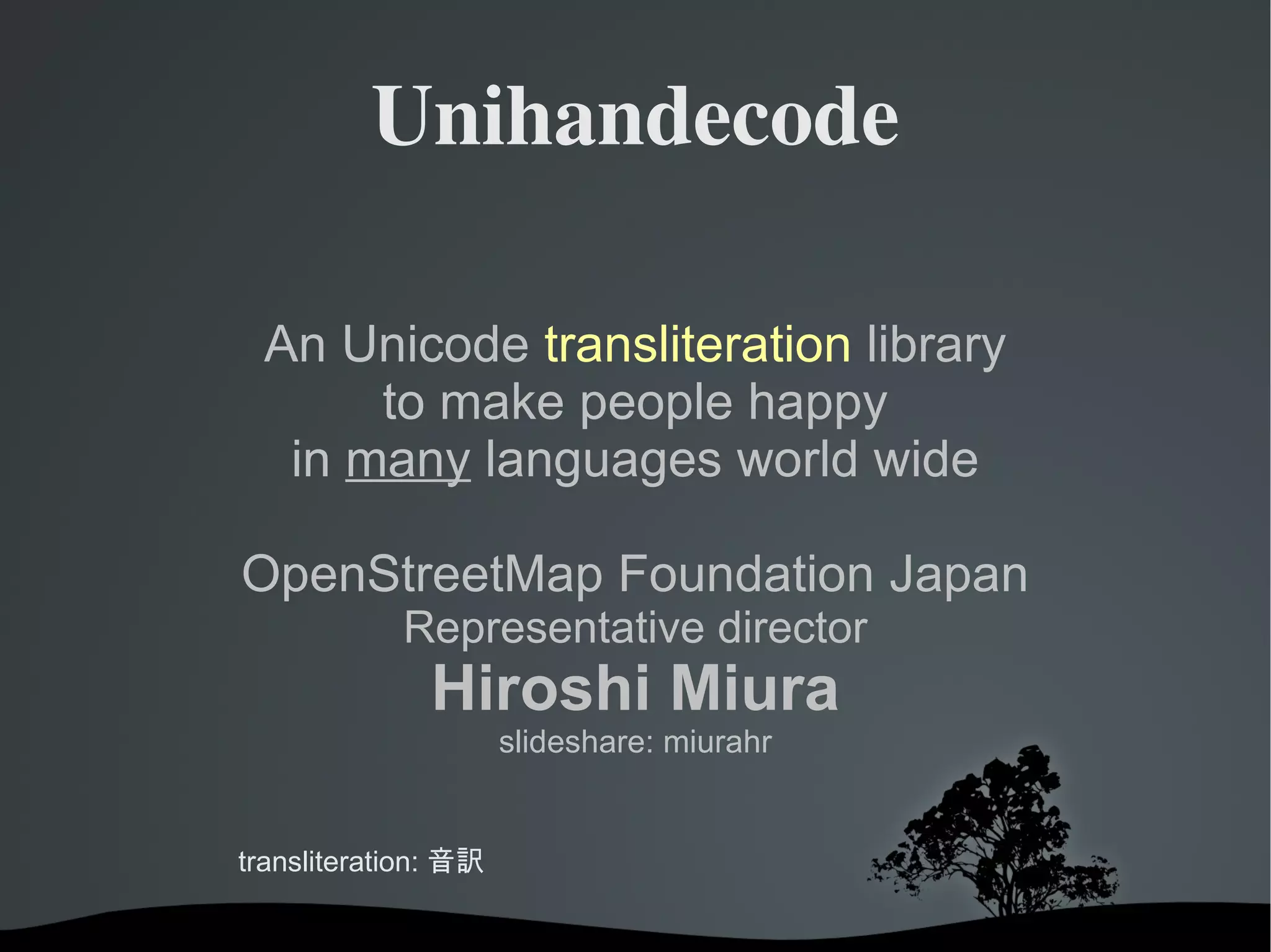 Unihandecode An Unicode  transliteration  library to make people happy in  many  languages world wide OpenStreetMap Foundation Japan Representative director Hiroshi Miura slideshare: miurahr transliteration:  音訳 