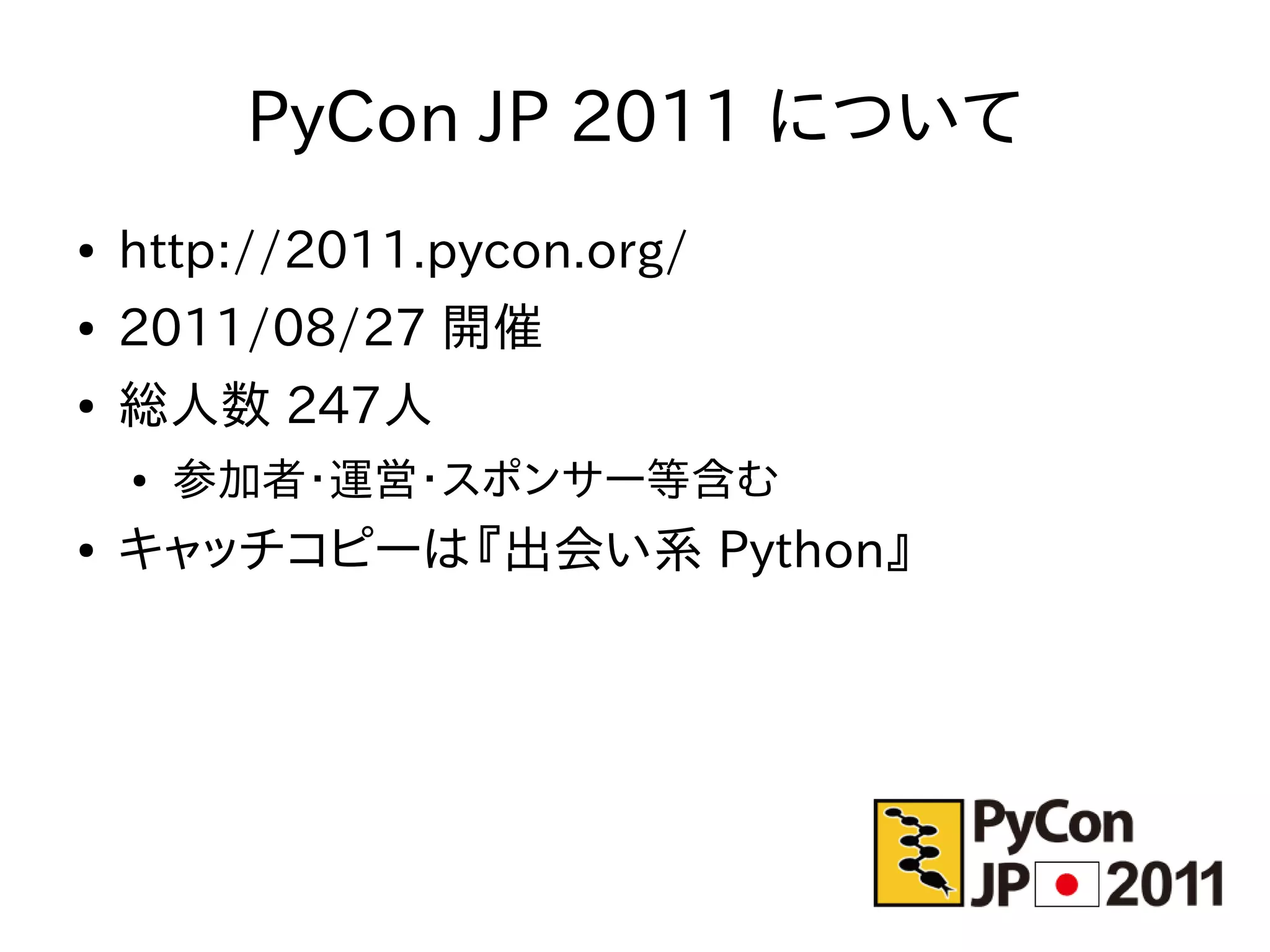 PyCon JP 2011 について
●   http://2011.pycon.org/
●   2011/08/27 開催
●   総人数 247人
    ●   参加者・運営・スポンサー等含む
●   キャッチコピーは『出会い系 Python』
 