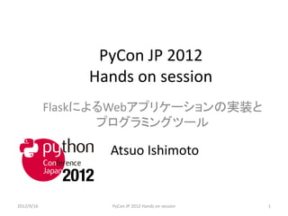 PyCon JP 2012
                Hands on session
            FlaskによるWebアプリケーションの実装と
                   プログラミングツール

                   Atsuo Ishimoto


2012/9/16          PyCon JP 2012 Hands on session   1
 