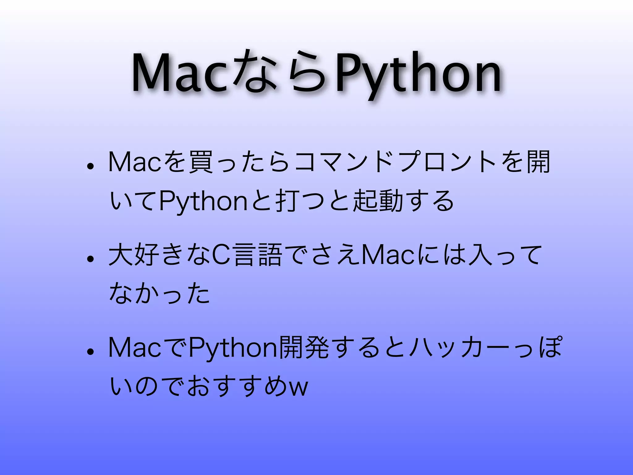 MacならPython
• Macを買ったらコマンドプロントを開
 いてPythonと打つと起動する

• 大好きなC言語でさえMacには入って
 なかった

• MacでPython開発するとハッカーっぽ
 いのでおすすめw
 