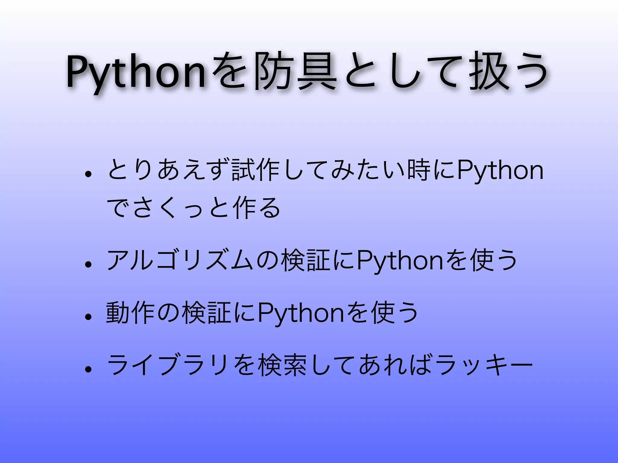 Pythonを防具として扱う

• とりあえず試作してみたい時にPython
 でさくっと作る

• アルゴリズムの検証にPythonを使う
• 動作の検証にPythonを使う
• ライブラリを検索してあればラッキー
 