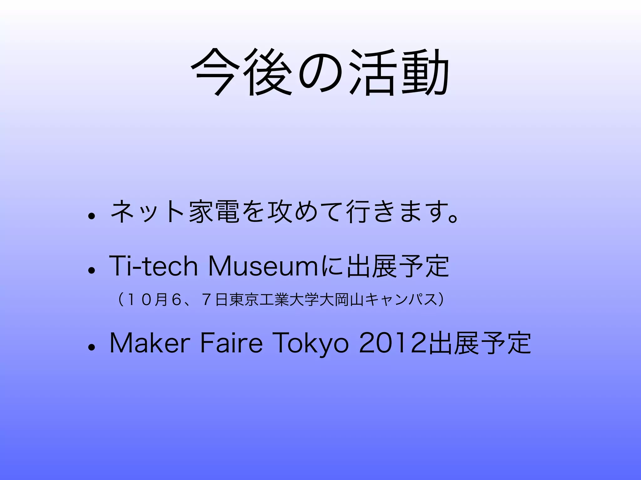 今後の活動

• ネット家電を攻めて行きます。
• Ti-tech Museumに出展予定
 （１０月６、７日東京工業大学大岡山キャンパス）


• Maker Faire Tokyo 2012出展予定
 