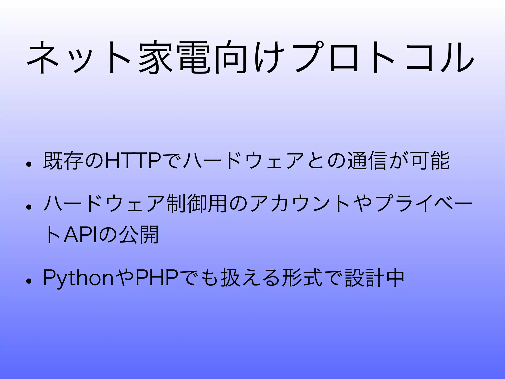 ネット家電向けプロトコル

• 既存のHTTPでハードウェアとの通信が可能
• ハードウェア制御用のアカウントやプライベー
 トAPIの公開

• PythonやPHPでも扱える形式で設計中
 