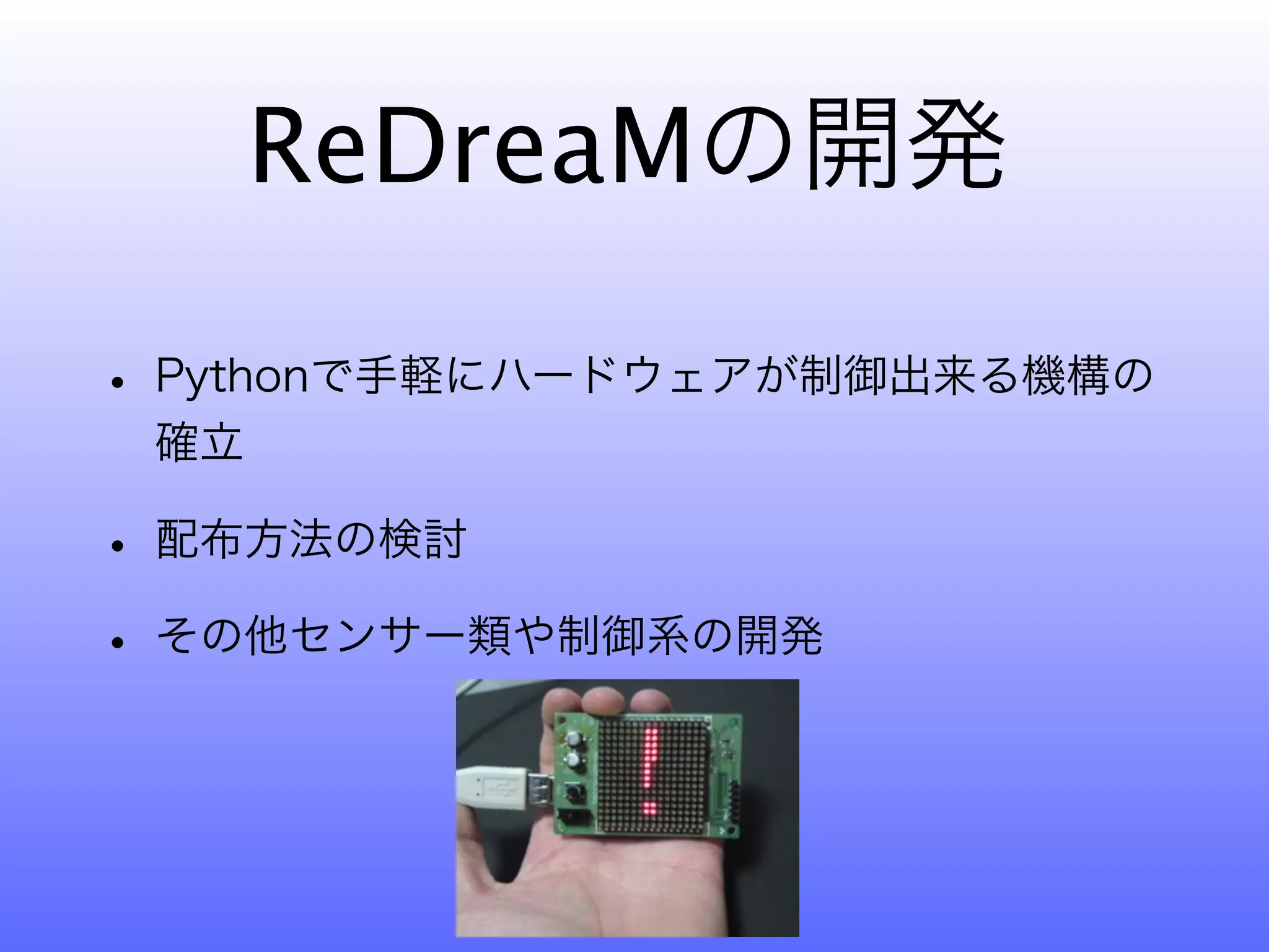 ReDreaMの開発

• Pythonで手軽にハードウェアが制御出来る機構の
 確立

• 配布方法の検討
• その他センサー類や制御系の開発
 
