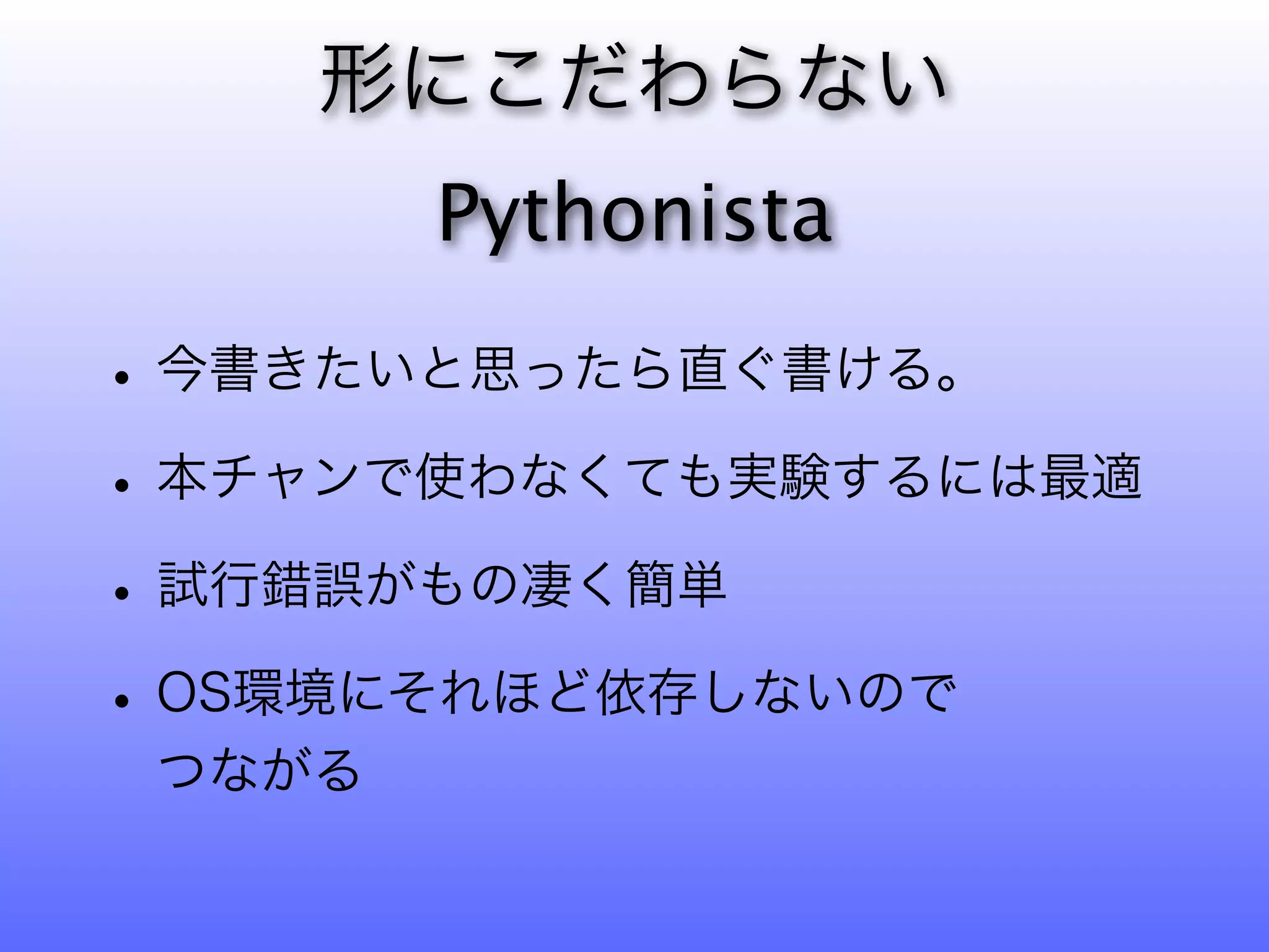 形にこだわらない
        Pythonista

• 今書きたいと思ったら直ぐ書ける。
• 本チャンで使わなくても実験するには最適
• 試行錯誤がもの凄く簡単
• OS環境にそれほど依存しないので
 つながる
 