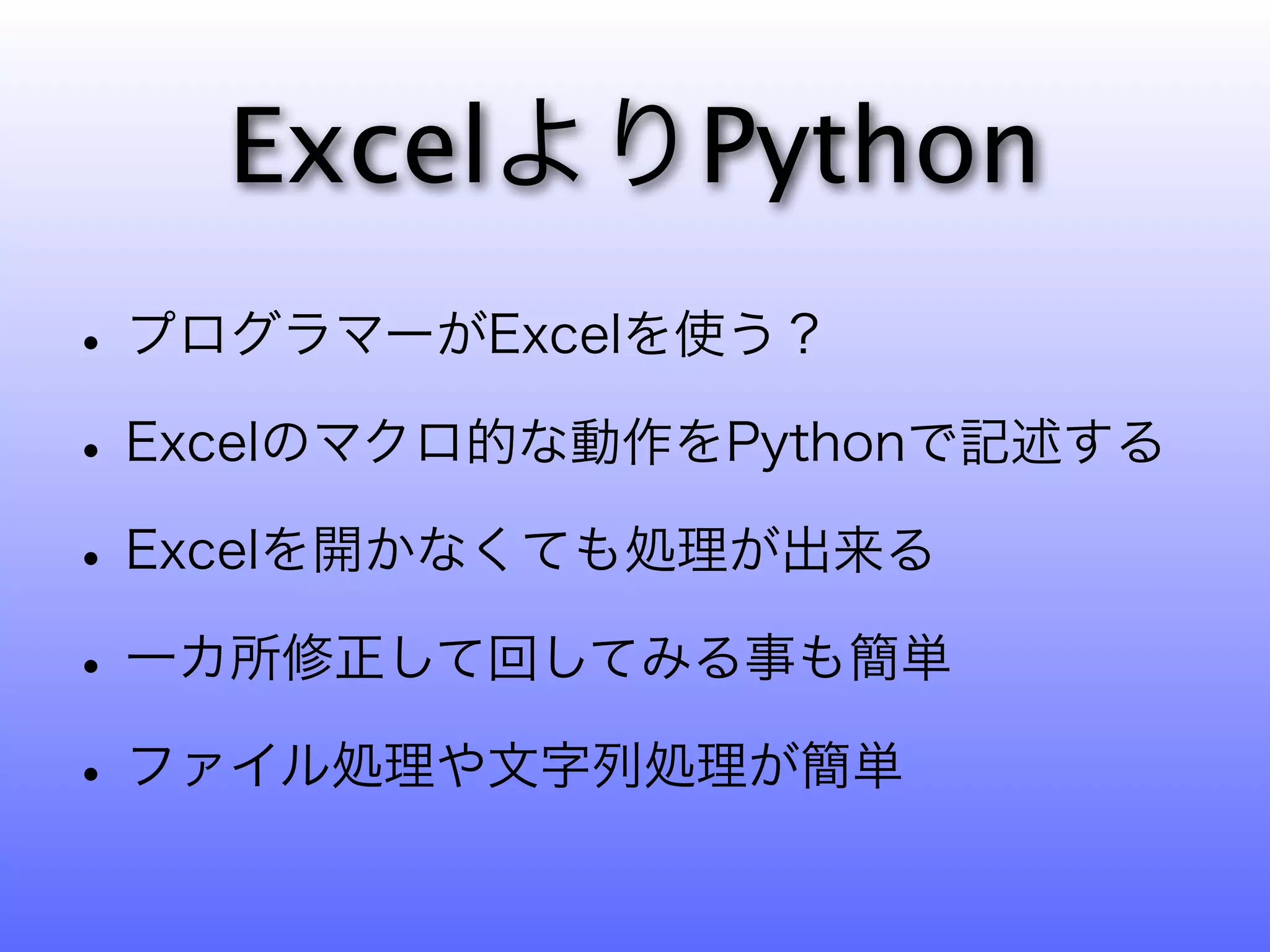 ExcelよりPython
• プログラマーがExcelを使う？
• Excelのマクロ的な動作をPythonで記述する
• Excelを開かなくても処理が出来る
• 一カ所修正して回してみる事も簡単
• ファイル処理や文字列処理が簡単
 
