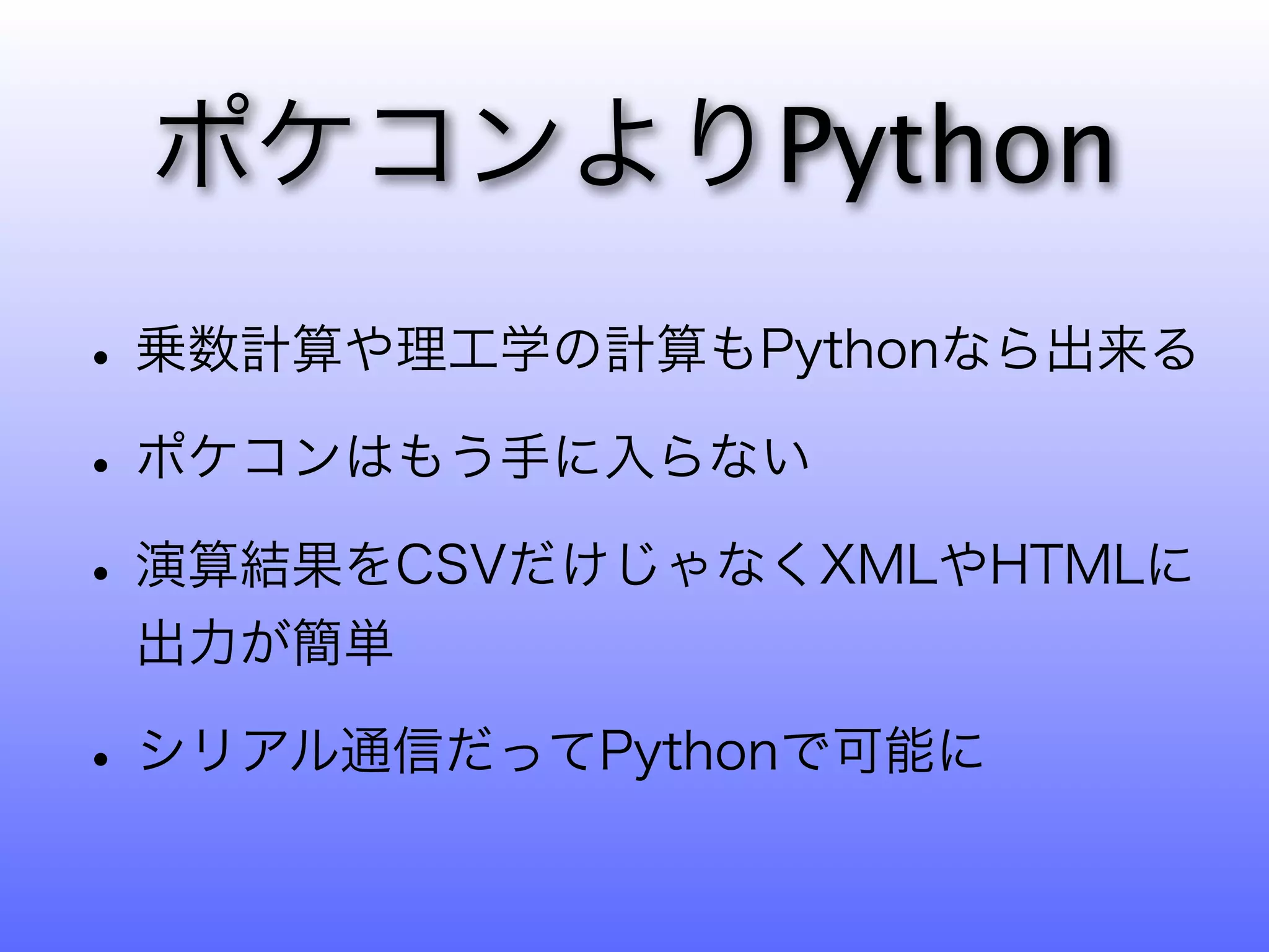 ポケコンよりPython
• 乗数計算や理工学の計算もPythonなら出来る
• ポケコンはもう手に入らない
• 演算結果をCSVだけじゃなくXMLやHTMLに
 出力が簡単

• シリアル通信だってPythonで可能に
 