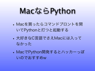 MacならPython
• Macを買ったらコマンドプロントを開
 いてPythonと打つと起動する

• 大好きなC言語でさえMacには入って
 なかった

• MacでPython開発するとハッカーっぽ
 いのでおすすめw
 
