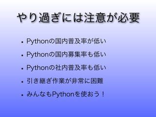 やり過ぎには注意が必要

• Pythonの国内普及率が低い
• Pythonの国内募集率も低い
• Pythonの社内普及率も低い
• 引き継ぎ作業が非常に困難
• みんなもPythonを使おう！
 
