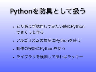 Pythonを防具として扱う

• とりあえず試作してみたい時にPython
 でさくっと作る

• アルゴリズムの検証にPythonを使う
• 動作の検証にPythonを使う
• ライブラリを検索してあればラッキー
 