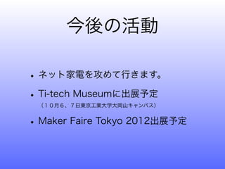 今後の活動

• ネット家電を攻めて行きます。
• Ti-tech Museumに出展予定
 （１０月６、７日東京工業大学大岡山キャンパス）


• Maker Faire Tokyo 2012出展予定
 