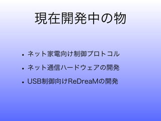 現在開発中の物

• ネット家電向け制御プロトコル
• ネット通信ハードウェアの開発
• USB制御向けReDreaMの開発
 