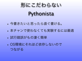 形にこだわらない
        Pythonista

• 今書きたいと思ったら直ぐ書ける。
• 本チャンで使わなくても実験するには最適
• 試行錯誤がもの凄く簡単
• OS環境にそれほど依存しないので
 つながる
 