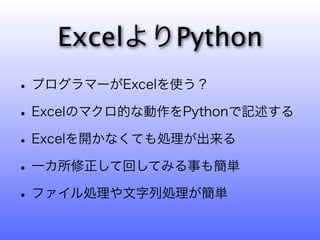 ExcelよりPython
• プログラマーがExcelを使う？
• Excelのマクロ的な動作をPythonで記述する
• Excelを開かなくても処理が出来る
• 一カ所修正して回してみる事も簡単
• ファイル処理や文字列処理が簡単
 