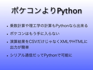 ポケコンよりPython
• 乗数計算や理工学の計算もPythonなら出来る
• ポケコンはもう手に入らない
• 演算結果をCSVだけじゃなくXMLやHTMLに
 出力が簡単

• シリアル通信だってPythonで可能に
 