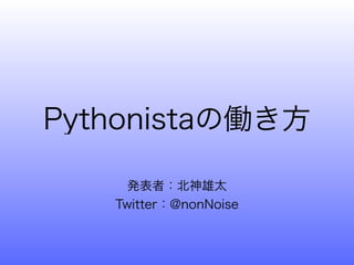 Pythonistaの働き方

     発表者：北神雄太
   Twitter：@nonNoise
 
