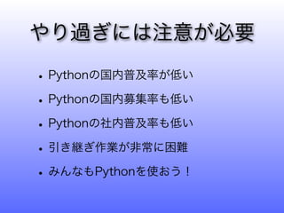 やり過ぎには注意が必要

• Pythonの国内普及率が低い
• Pythonの国内募集率も低い
• Pythonの社内普及率も低い
• 引き継ぎ作業が非常に困難
• みんなもPythonを使おう！
 