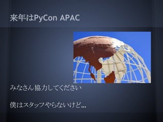 来年はPyCon APAC




みなさん協力してください

僕はスタッフやらないけど…
 