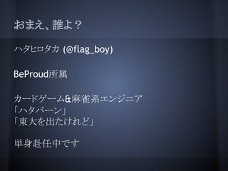 おまえ、誰よ？

ハタヒロタカ (@flag_boy)

BeProud所属

カードゲーム&麻雀系エンジニア
「ハタバーン」
「東大を出たけれど」

単身赴任中です
 