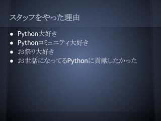 スタッフをやった理由
●   Python大好き
●   Pythonコミュニティ大好き
●   お祭り大好き
●   お世話になってるPythonに貢献したかった
 